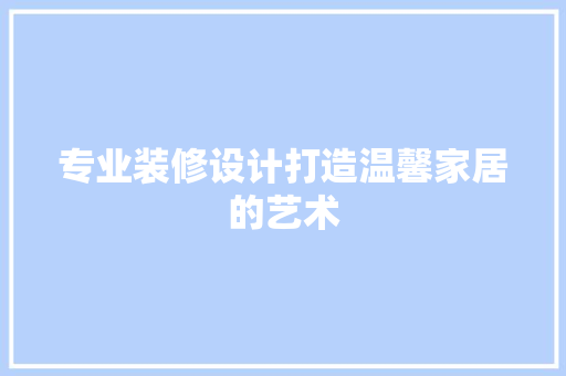 专业装修设计打造温馨家居的艺术