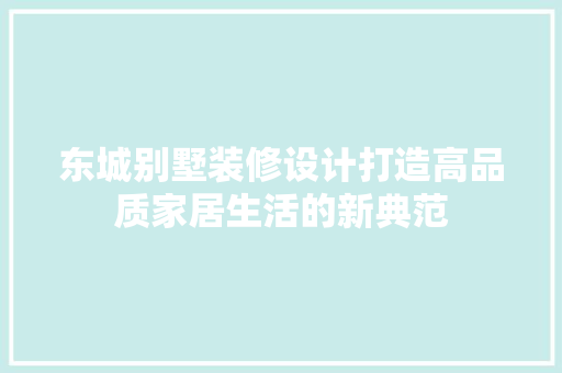 东城别墅装修设计打造高品质家居生活的新典范
