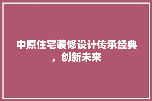 中原住宅装修设计传承经典，创新未来