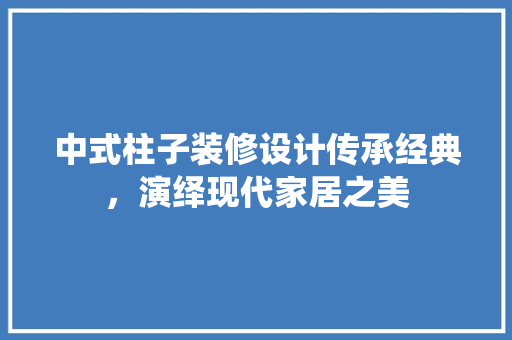 中式柱子装修设计传承经典，演绎现代家居之美