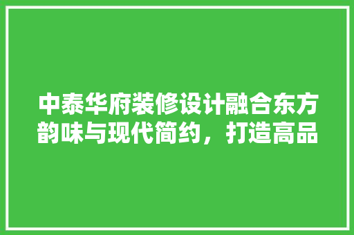 中泰华府装修设计融合东方韵味与现代简约，打造高品质家居空间