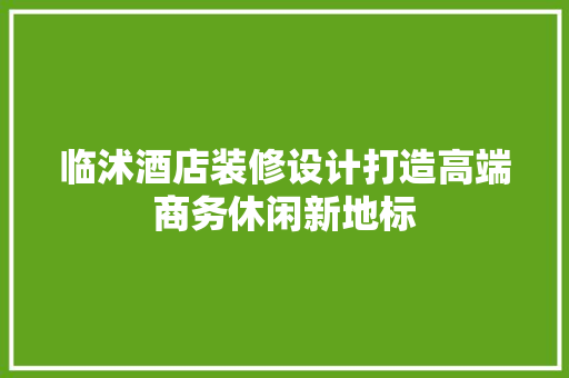 临沭酒店装修设计打造高端商务休闲新地标