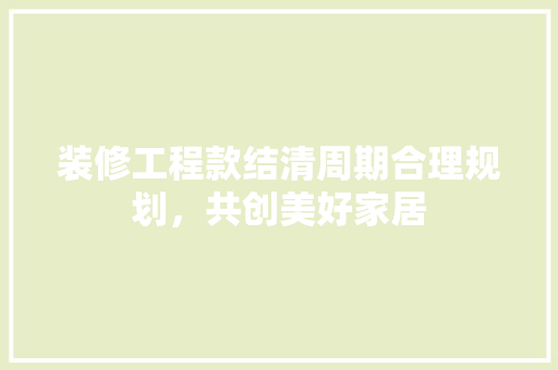 装修工程款结清周期合理规划，共创美好家居