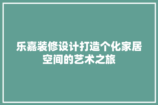 乐嘉装修设计打造个化家居空间的艺术之旅