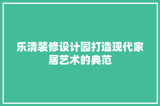 乐清装修设计园打造现代家居艺术的典范