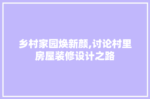 乡村家园焕新颜,讨论村里房屋装修设计之路