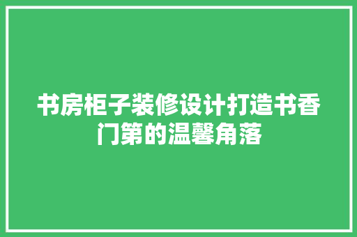 书房柜子装修设计打造书香门第的温馨角落