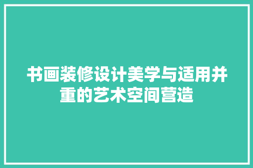 书画装修设计美学与适用并重的艺术空间营造