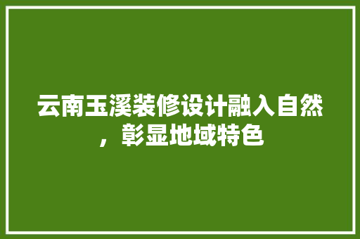 云南玉溪装修设计融入自然，彰显地域特色