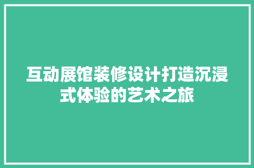 互动展馆装修设计打造沉浸式体验的艺术之旅