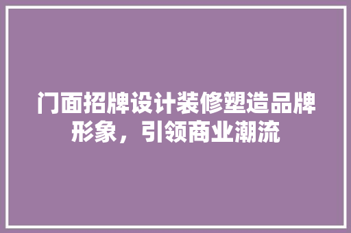 门面招牌设计装修塑造品牌形象，引领商业潮流