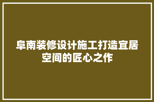 阜南装修设计施工打造宜居空间的匠心之作