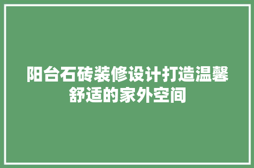阳台石砖装修设计打造温馨舒适的家外空间