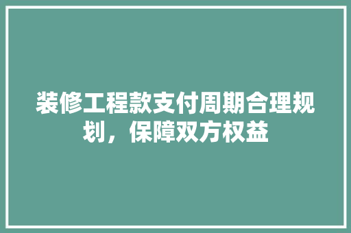 装修工程款支付周期合理规划，保障双方权益