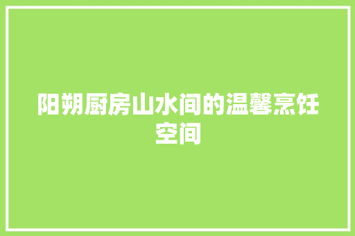 阳朔厨房山水间的温馨烹饪空间