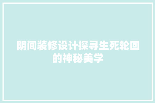 阴间装修设计探寻生死轮回的神秘美学