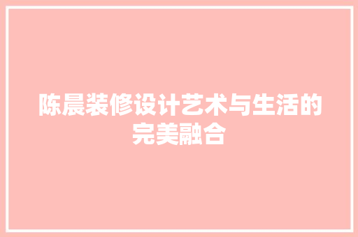 陈晨装修设计艺术与生活的完美融合