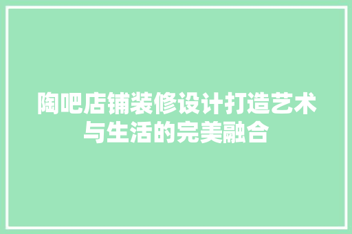 陶吧店铺装修设计打造艺术与生活的完美融合