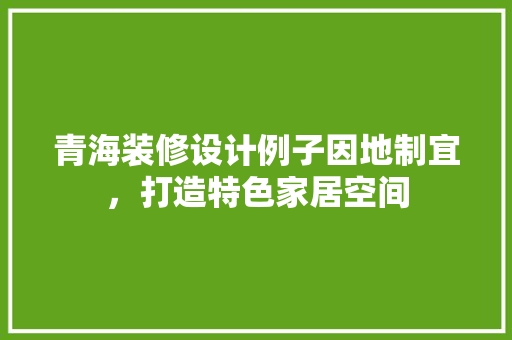 青海装修设计例子因地制宜，打造特色家居空间