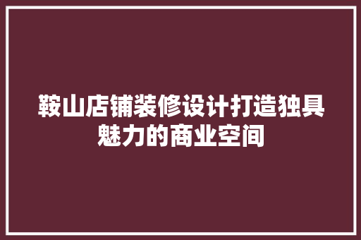 鞍山店铺装修设计打造独具魅力的商业空间