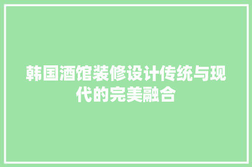 韩国酒馆装修设计传统与现代的完美融合