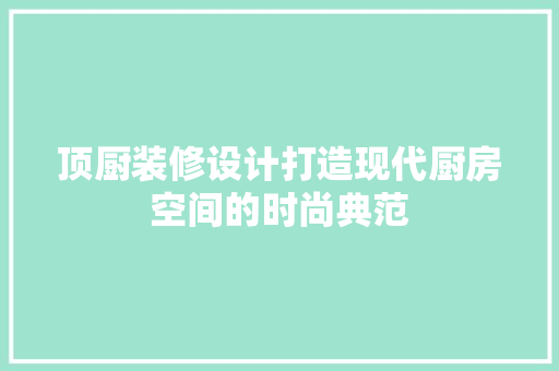 顶厨装修设计打造现代厨房空间的时尚典范