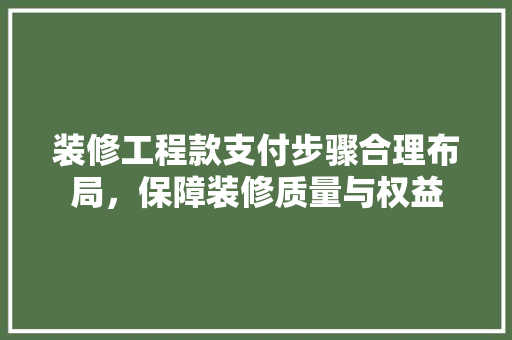 装修工程款支付步骤合理布局，保障装修质量与权益