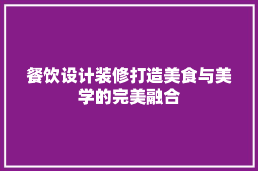 餐饮设计装修打造美食与美学的完美融合