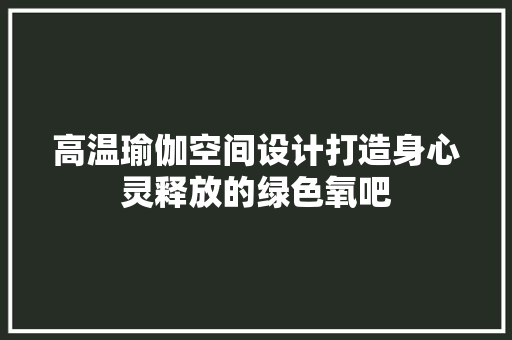 高温瑜伽空间设计打造身心灵释放的绿色氧吧