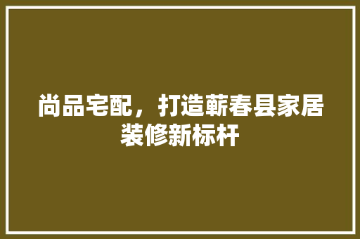 尚品宅配，打造蕲春县家居装修新标杆