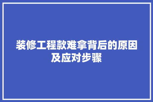 装修工程款难拿背后的原因及应对步骤
