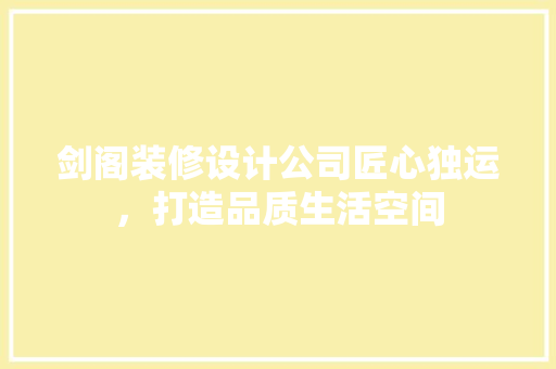 剑阁装修设计公司匠心独运，打造品质生活空间  第1张