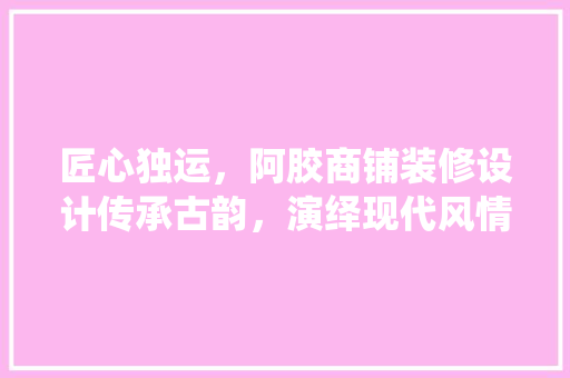 匠心独运，阿胶商铺装修设计传承古韵，演绎现代风情