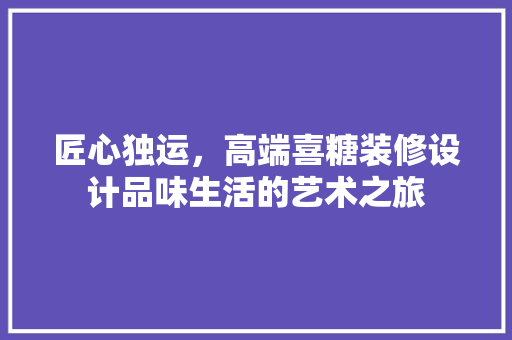 匠心独运，高端喜糖装修设计品味生活的艺术之旅