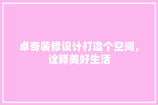 卓奇装修设计打造个空间，诠释美好生活