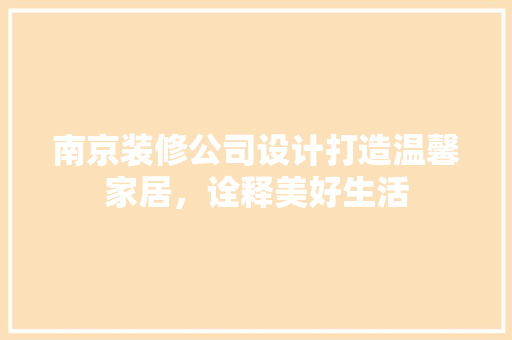 南京装修公司设计打造温馨家居，诠释美好生活