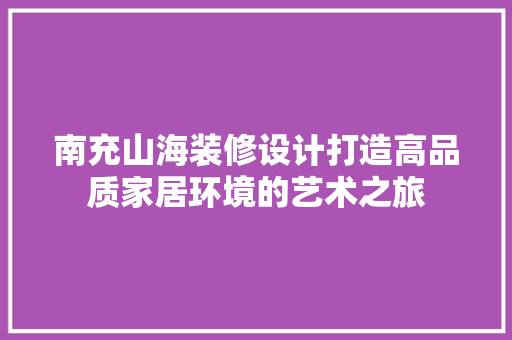 南充山海装修设计打造高品质家居环境的艺术之旅