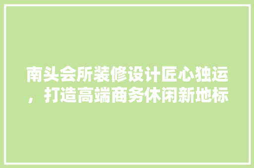 南头会所装修设计匠心独运，打造高端商务休闲新地标