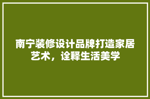 南宁装修设计品牌打造家居艺术，诠释生活美学