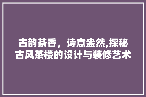 古韵茶香，诗意盎然,探秘古风茶楼的设计与装修艺术  第1张
