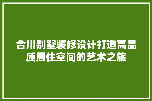合川别墅装修设计打造高品质居住空间的艺术之旅