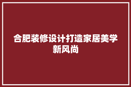 合肥装修设计打造家居美学新风尚