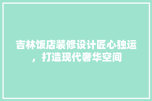 吉林饭店装修设计匠心独运，打造现代奢华空间