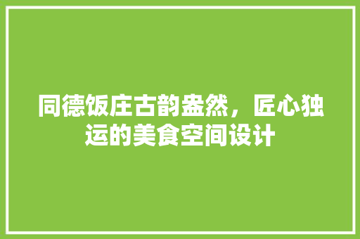 同德饭庄古韵盎然，匠心独运的美食空间设计