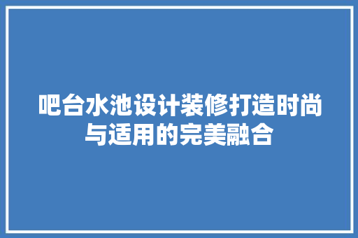 吧台水池设计装修打造时尚与适用的完美融合
