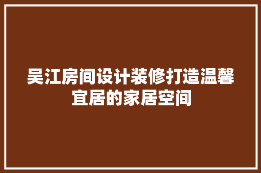 吴江房间设计装修打造温馨宜居的家居空间