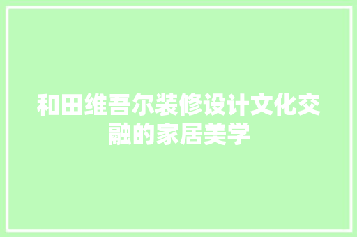 和田维吾尔装修设计文化交融的家居美学