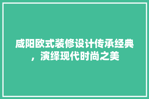 咸阳欧式装修设计传承经典，演绎现代时尚之美