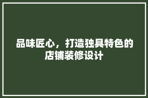 品味匠心，打造独具特色的店铺装修设计