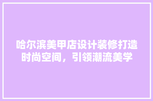 哈尔滨美甲店设计装修打造时尚空间，引领潮流美学